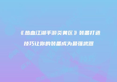 《热血江湖手游炎黄区》装备打造技巧让你的装备成为最强武器