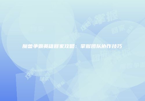 魔兽争霸英雄回家攻略：掌握团队协作技巧