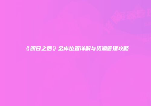 《明日之后》金库位置详解与资源管理攻略
