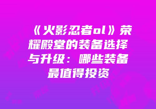 《火影忍者ol》荣耀殿堂的装备选择与升级：哪些装备最值得投资