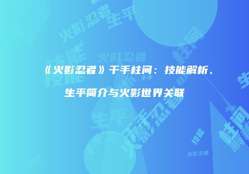 《火影忍者》千手柱间：技能解析、生平简介与火影世界关联