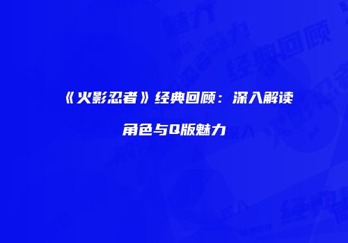 《火影忍者》经典回顾：深入解读角色与Q版魅力