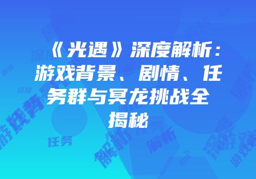 《光遇》深度解析：游戏背景、剧情、任务群与冥龙挑战全揭秘