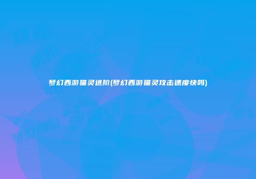 梦幻西游猫灵进阶(梦幻西游猫灵攻击速度快吗)