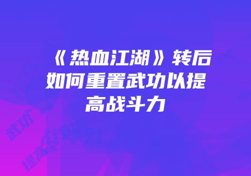《热血江湖》转后如何重置武功以提高战斗力