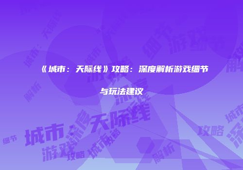 《城市：天际线》攻略：深度解析游戏细节与玩法建议