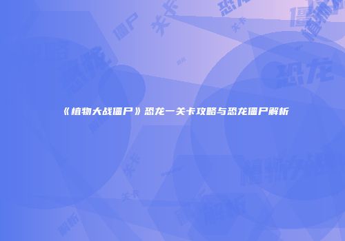 《植物大战僵尸》恐龙一关卡攻略与恐龙僵尸解析