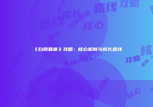 《白荆回廊》攻略：核心机制与成长路线