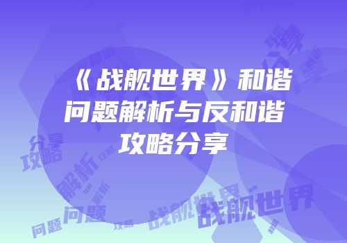 《战舰世界》和谐问题解析与反和谐攻略分享