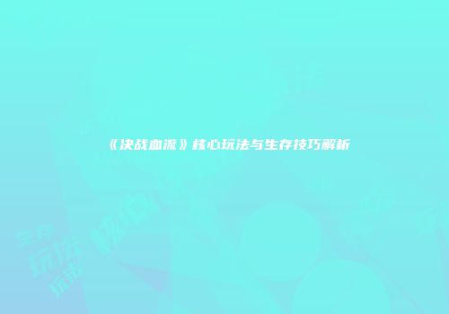 《决战血流》核心玩法与生存技巧解析
