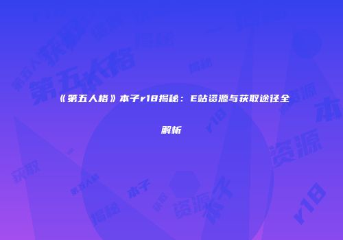 《第五人格》本子r18揭秘：E站资源与获取途径全解析