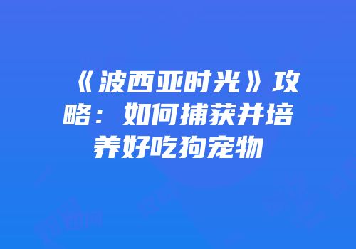 《波西亚时光》攻略：如何捕获并培养好吃狗宠物