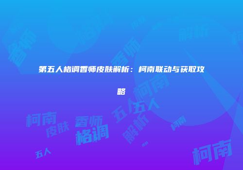 第五人格调香师皮肤解析：柯南联动与获取攻略