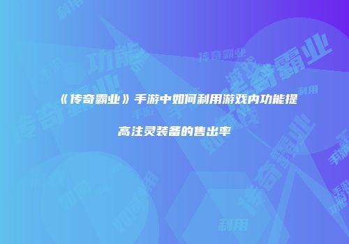 《传奇霸业》手游中如何利用游戏内功能提高注灵装备的售出率