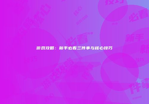 游戏攻略：新手必看三件事与核心技巧
