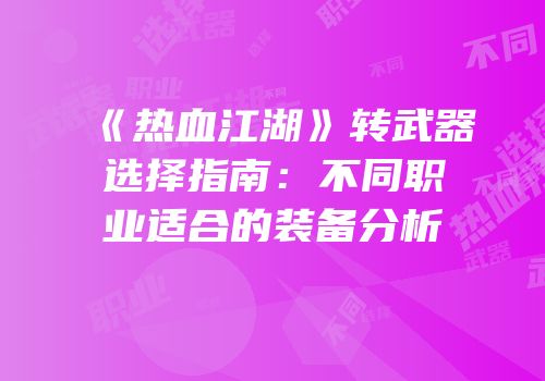 《热血江湖》转武器选择指南:不同职业适合的装备分析