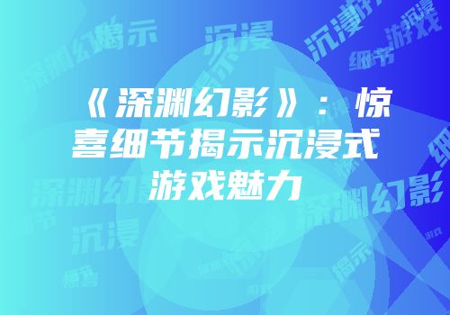 《深渊幻影》：惊喜细节揭示沉浸式游戏魅力