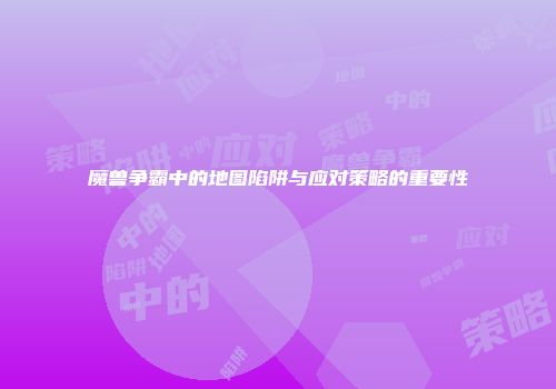 魔兽争霸中的地图陷阱与应对策略的重要性