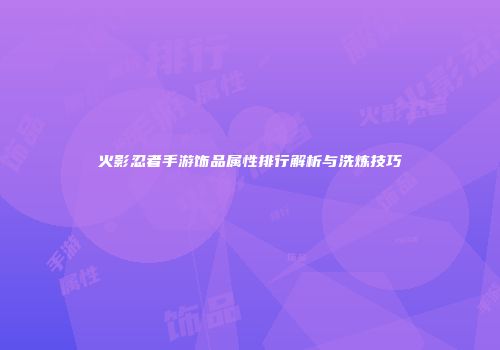 火影忍者手游饰品属性排行解析与洗炼技巧