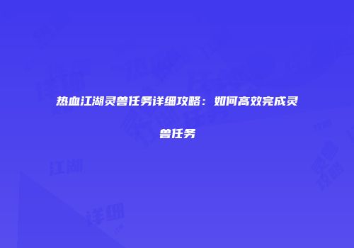 热血江湖灵兽任务详细攻略：如何高效完成灵兽任务