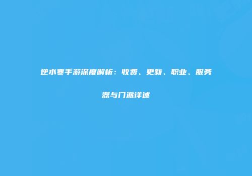 逆水寒手游深度解析：收费、更新、职业、服务器与门派详述