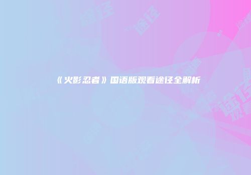《火影忍者》国语版观看途径全解析