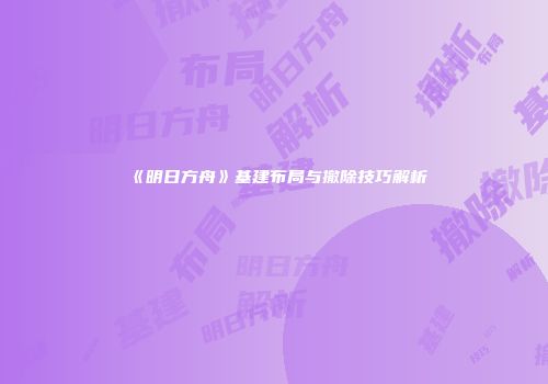 《明日方舟》基建布局与撤除技巧解析