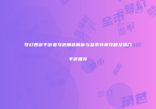 梦幻西游手游亚马逊角色解析与金币转换攻略及热门手游推荐