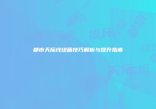 都市天际线绘画技巧解析与提升指南
