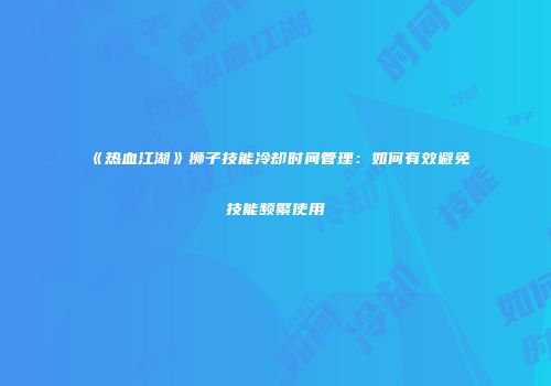 《热血江湖》狮子技能冷却时间管理:如何有效避免技能频繁使用