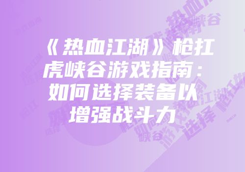 《热血江湖》枪扛虎峡谷游戏指南：如何选择装备以增强战斗力