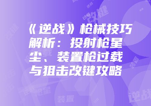 《逆战》枪械技巧解析：投射枪星尘、装置枪过载与狙击改键攻略