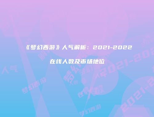 《梦幻西游》人气解析：2021-2022在线人数及市场地位