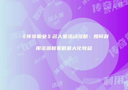 《传奇霸业》名人堂活动攻略：如何利用资源和策略最大化收益