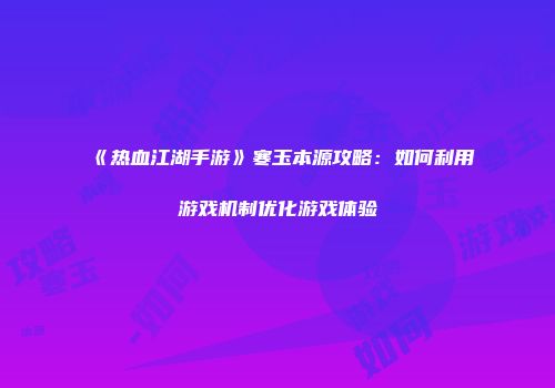 《热血江湖手游》寒玉本源攻略：如何利用游戏机制优化游戏体验