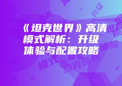 《坦克世界》高清模式解析：升级体验与配置攻略