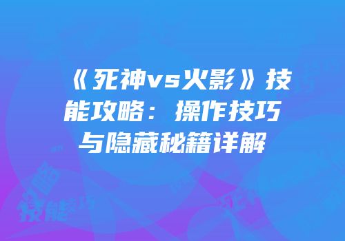 《死神vs火影》技能攻略：操作技巧与隐藏秘籍详解