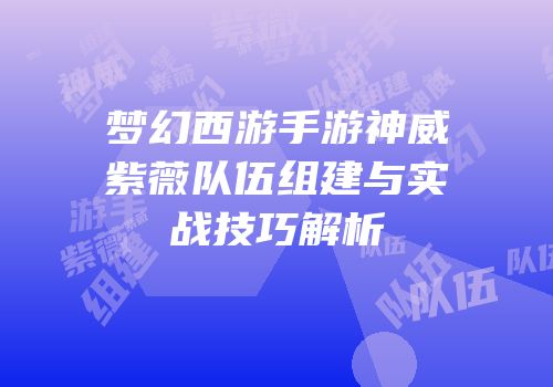梦幻西游手游神威紫薇队伍组建与实战技巧解析