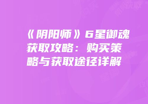 《阴阳师》6星御魂获取攻略：购买策略与获取途径详解