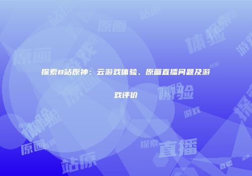探索B站原神：云游戏体验、原画直播问题及游戏评价