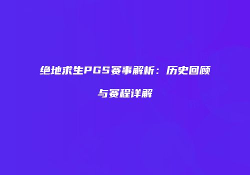 绝地求生PGS赛事解析：历史回顾与赛程详解