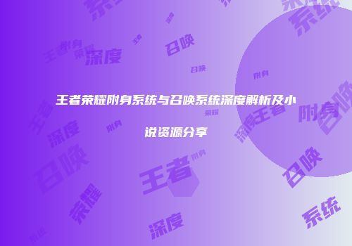 王者荣耀附身系统与召唤系统深度解析及小说资源分享