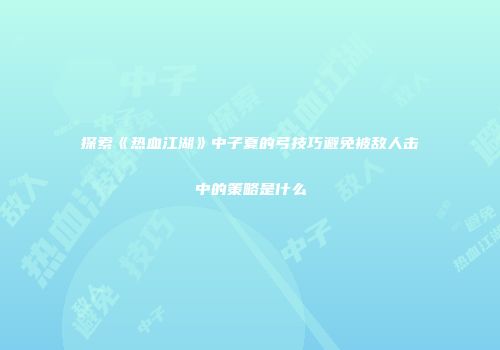 探索《热血江湖》中子夏的弓技巧避免被敌人击中的策略是什么