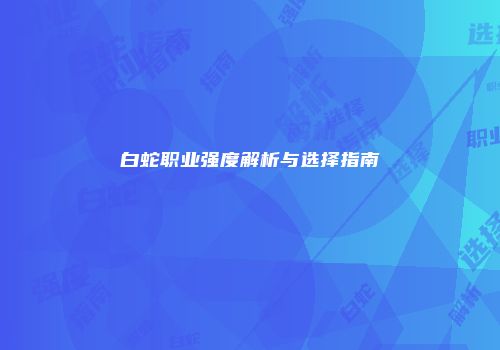 白蛇职业强度解析与选择指南