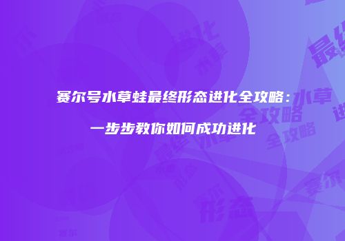 赛尔号水草蛙最终形态进化全攻略：一步步教你如何成功进化