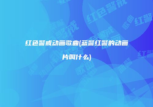 红色警戒动画歌曲(蓝警红警的动画片叫什么)