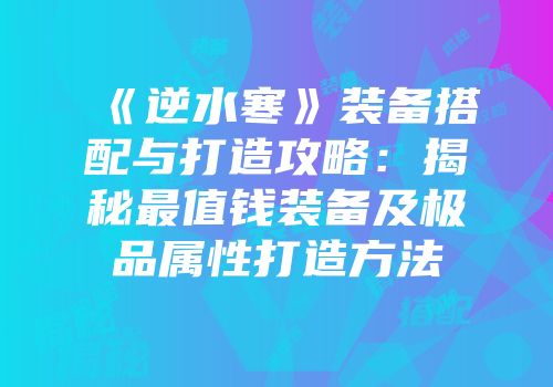 《逆水寒》装备搭配与打造攻略：揭秘最值钱装备及极品属性打造方法
