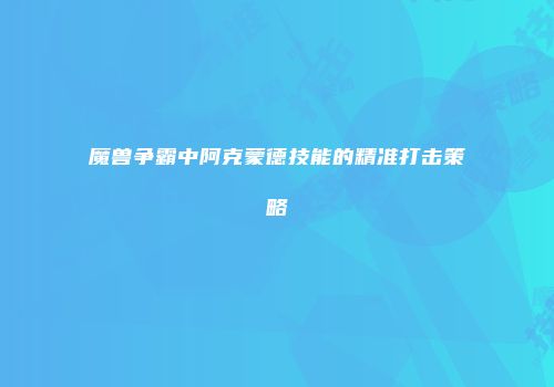 魔兽争霸中阿克蒙德技能的精准打击策略