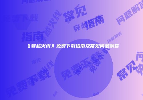 《穿越火线》免费下载指南及常见问题解答