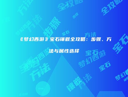《梦幻西游》宝石镶嵌全攻略：步骤、方法与属性选择